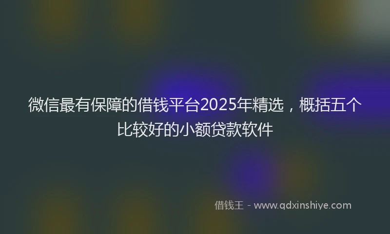 微信最有保障的借钱平台2025年精选，概括五个比较好的小额贷款软件