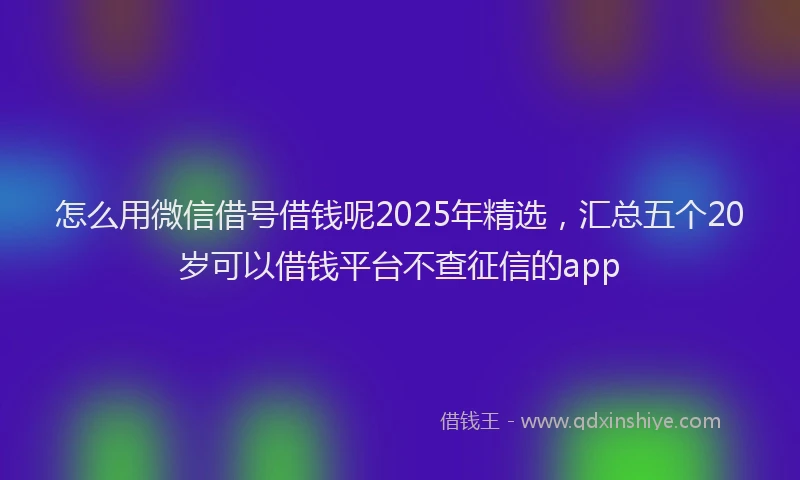 怎么用微信借号借钱呢2025年精选，汇总五个20岁可以借钱平台不查征信的app