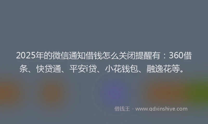 2025年的微信通知借钱怎么关闭提醒有：360借条、快贷通、平安i贷、小花钱包、融逸花等。