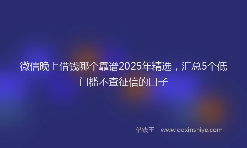 微信晚上借钱哪个靠谱2025年精选，汇总5个低门槛不查征信的口子