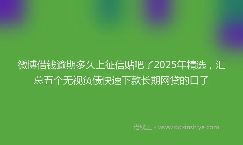 微博借钱逾期多久上征信贴吧了2025年精选，汇总五个无视负债快速下款长期网贷的口子