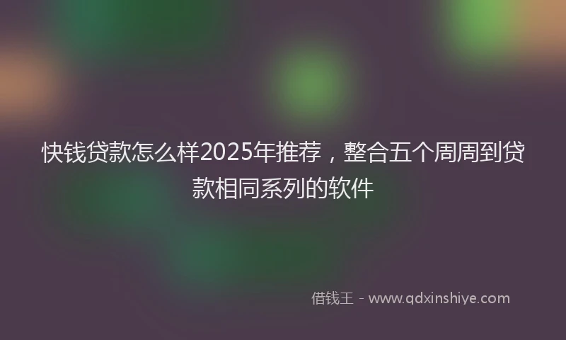 快钱贷款怎么样2025年推荐，整合五个周周到贷款相同系列的软件