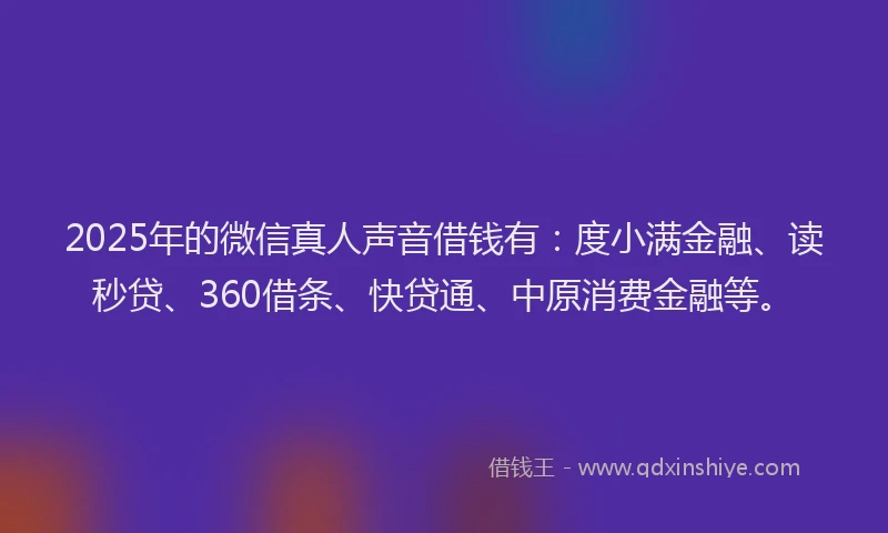 2025年的微信真人声音借钱有：度小满金融、读秒贷、360借条、快贷通、中原消费金融等。