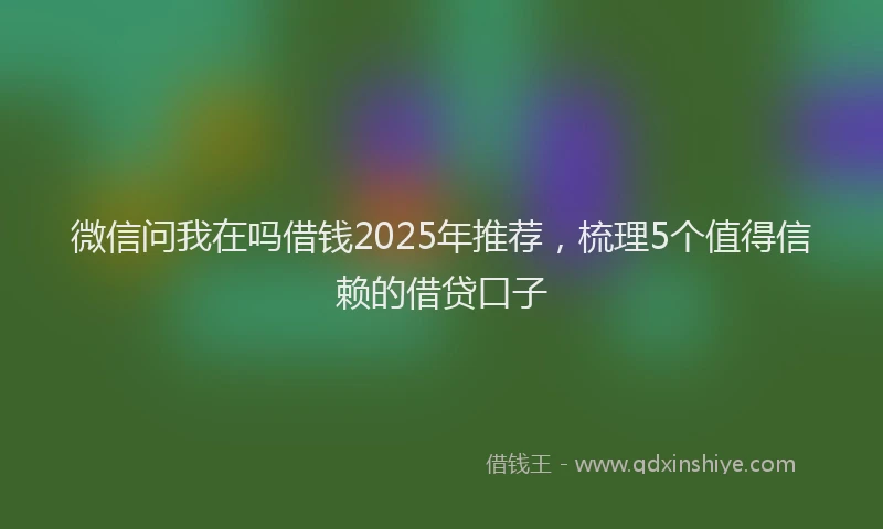 微信问我在吗借钱2025年推荐，梳理5个值得信赖的借贷口子