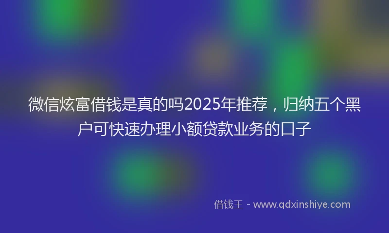 微信炫富借钱是真的吗2025年推荐，归纳五个黑户可快速办理小额贷款业务的口子