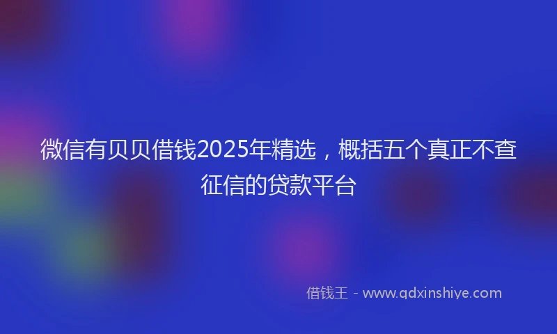 微信有贝贝借钱2025年精选，概括五个真正不查征信的贷款平台