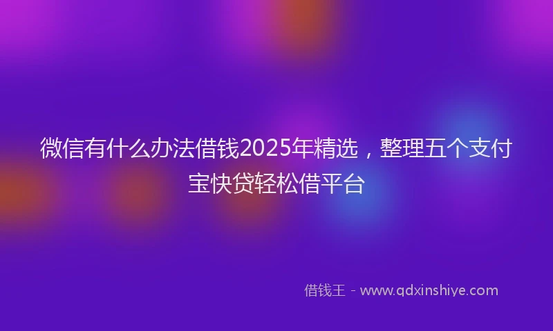 微信有什么办法借钱2025年精选，整理五个支付宝快贷轻松借平台