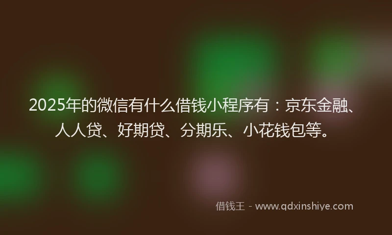2025年的微信有什么借钱小程序有：京东金融、人人贷、好期贷、分期乐、小花钱包等。