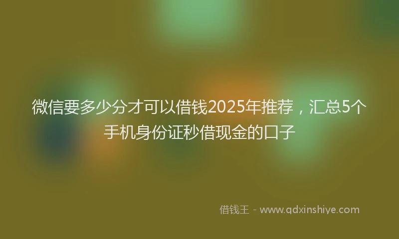 微信要多少分才可以借钱2025年推荐，汇总5个手机身份证秒借现金的口子