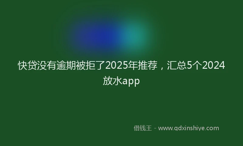 快贷没有逾期被拒了2025年推荐，汇总5个2024放水app