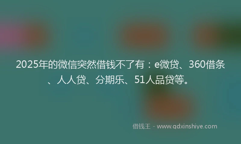 2025年的微信突然借钱不了有：e微贷、360借条、人人贷、分期乐、51人品贷等。