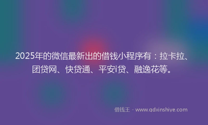 2025年的微信最新出的借钱小程序有：拉卡拉、团贷网、快贷通、平安i贷、融逸花等。