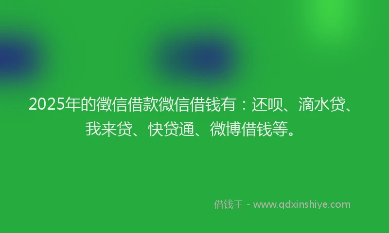 2025年的徵信借款微信借钱有：还呗、滴水贷、我来贷、快贷通、微博借钱等。