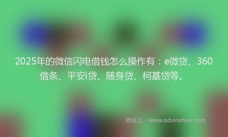 2025年的微信闪电借钱怎么操作有：e微贷、360借条、平安i贷、随身贷、柯基贷等。