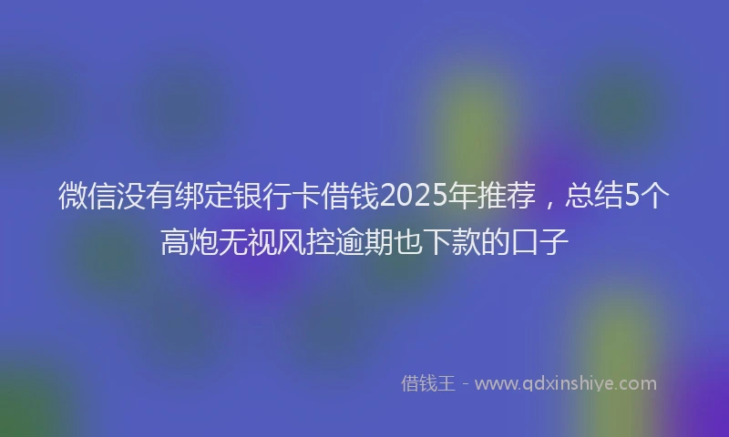 微信没有绑定银行卡借钱2025年推荐，总结5个高炮无视风控逾期也下款的口子