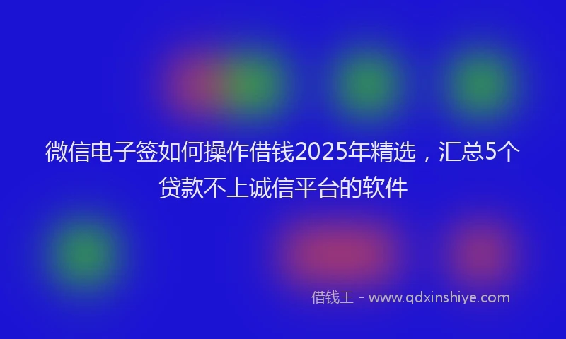 微信电子签如何操作借钱2025年精选，汇总5个贷款不上诚信平台的软件