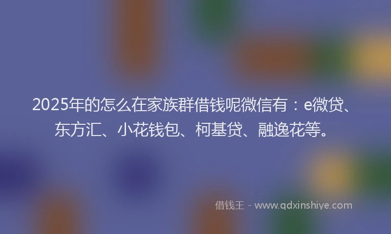 2025年的怎么在家族群借钱呢微信有：e微贷、东方汇、小花钱包、柯基贷、融逸花等。