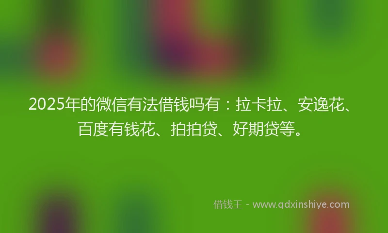 2025年的微信有法借钱吗有：拉卡拉、安逸花、百度有钱花、拍拍贷、好期贷等。