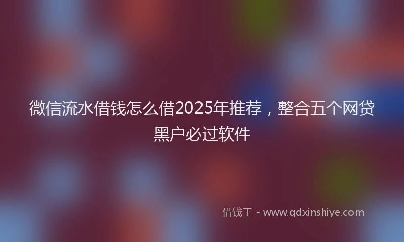 微信流水借钱怎么借2025年推荐，整合五个网贷黑户必过软件
