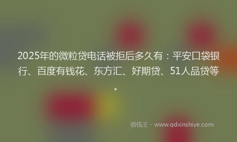 2025年的微粒贷电话被拒后多久有：平安口袋银行、百度有钱花、东方汇、好期贷、51人品贷等。