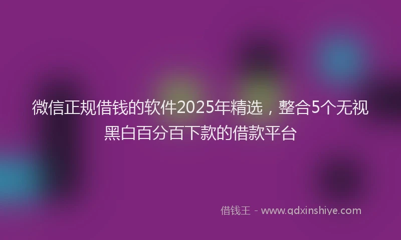 微信正规借钱的软件2025年精选，整合5个无视黑白百分百下款的借款平台