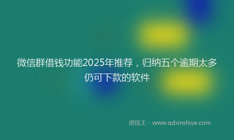 微信群借钱功能2025年推荐，归纳五个逾期太多仍可下款的软件