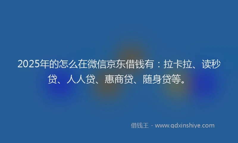2025年的怎么在微信京东借钱有：拉卡拉、读秒贷、人人贷、惠商贷、随身贷等。