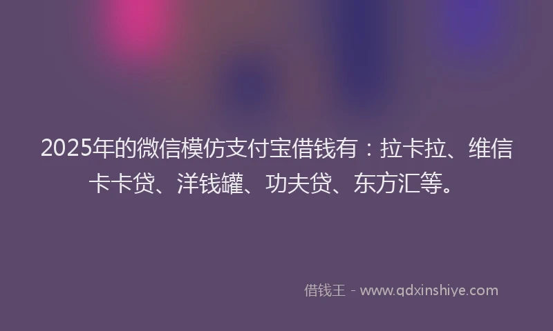 2025年的微信模仿支付宝借钱有：拉卡拉、维信卡卡贷、洋钱罐、功夫贷、东方汇等。