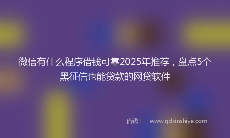 微信有什么程序借钱可靠2025年推荐，盘点5个黑征信也能贷款的网贷软件
