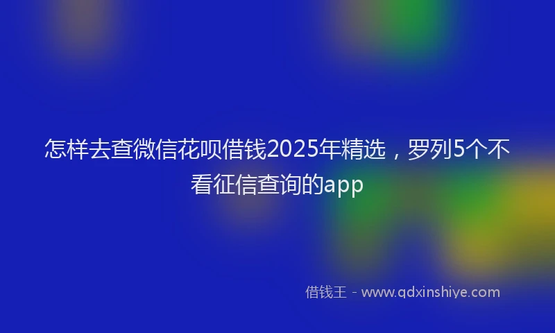 怎样去查微信花呗借钱2025年精选，罗列5个不看征信查询的app