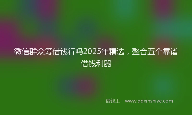 微信群众筹借钱行吗2025年精选，整合五个靠谱借钱利器