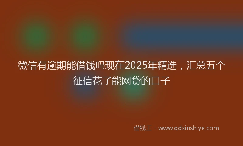 微信有逾期能借钱吗现在2025年精选，汇总五个征信花了能网贷的口子