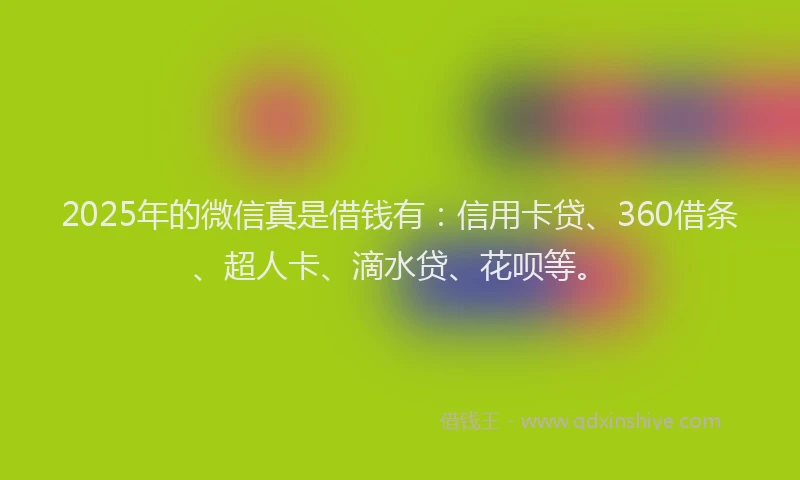 2025年的微信真是借钱有：信用卡贷、360借条、超人卡、滴水贷、花呗等。