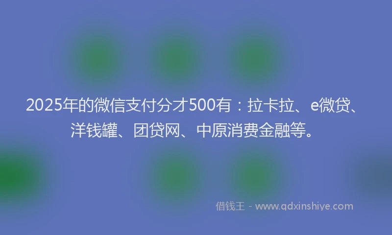 2025年的微信支付分才500有：拉卡拉、e微贷、洋钱罐、团贷网、中原消费金融等。