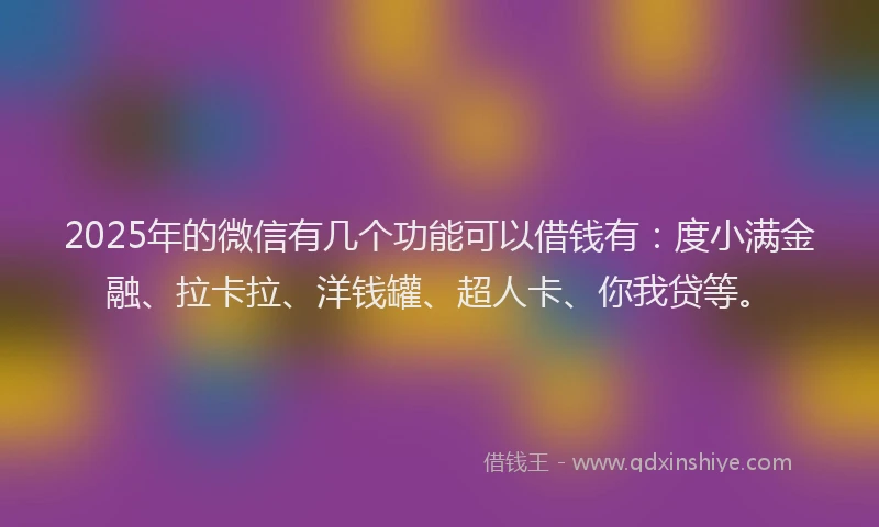 2025年的微信有几个功能可以借钱有：度小满金融、拉卡拉、洋钱罐、超人卡、你我贷等。
