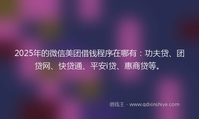 2025年的微信美团借钱程序在哪有：功夫贷、团贷网、快贷通、平安i贷、惠商贷等。