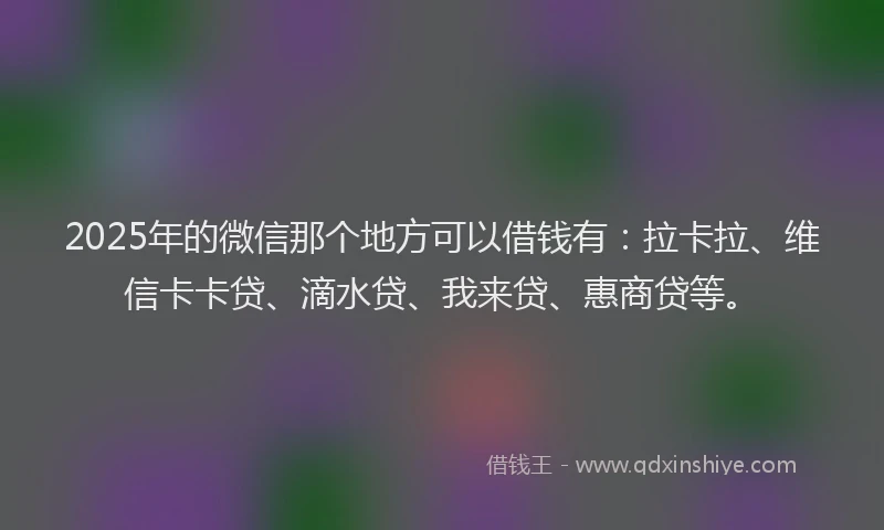 2025年的微信那个地方可以借钱有：拉卡拉、维信卡卡贷、滴水贷、我来贷、惠商贷等。