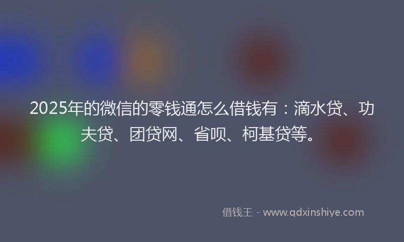 2025年的微信的零钱通怎么借钱有：滴水贷、功夫贷、团贷网、省呗、柯基贷等。