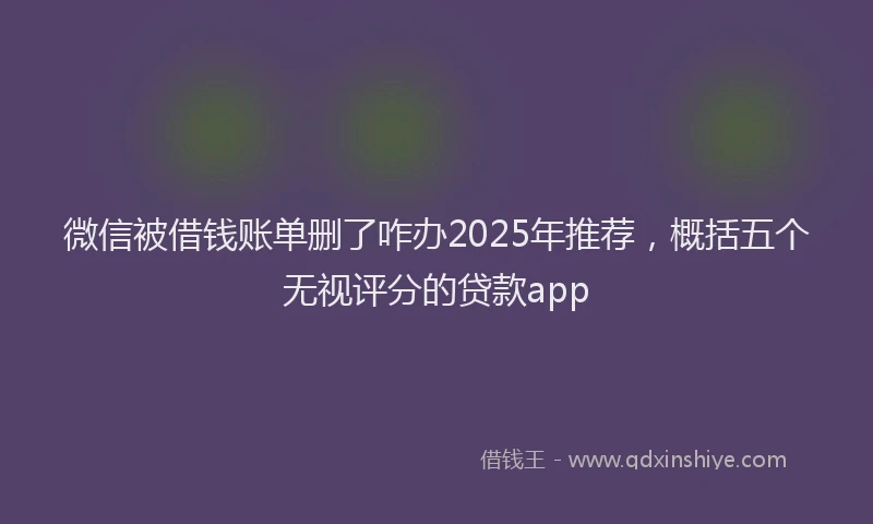 微信被借钱账单删了咋办2025年推荐，概括五个无视评分的贷款app