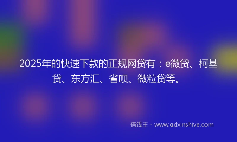 2025年的快速下款的正规网贷有：e微贷、柯基贷、东方汇、省呗、微粒贷等。