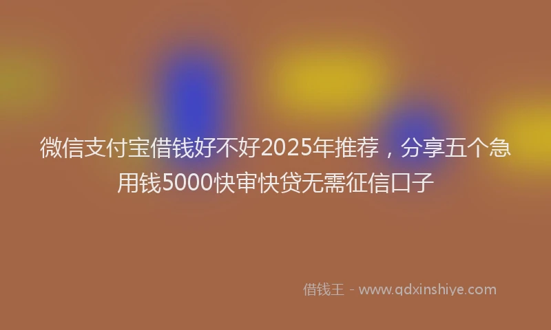 微信支付宝借钱好不好2025年推荐，分享五个急用钱5000快审快贷无需征信口子