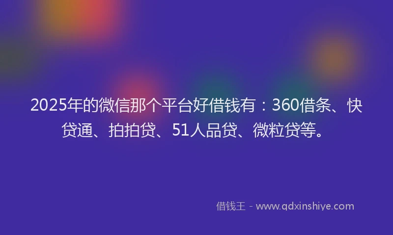 2025年的微信那个平台好借钱有：360借条、快贷通、拍拍贷、51人品贷、微粒贷等。