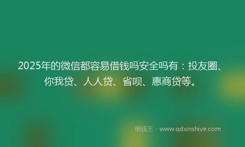 2025年的微信都容易借钱吗安全吗有：投友圈、你我贷、人人贷、省呗、惠商贷等。