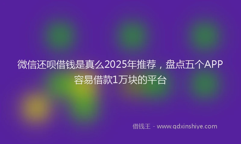 微信还呗借钱是真么2025年推荐，盘点五个APP容易借款1万块的平台