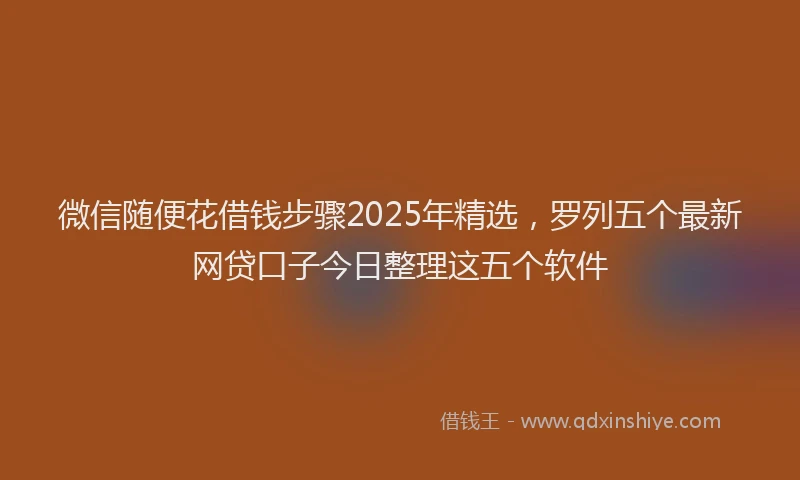 微信随便花借钱步骤2025年精选，罗列五个最新网贷口子今日整理这五个软件