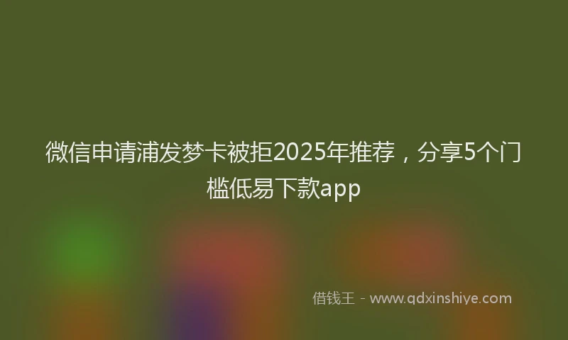 微信申请浦发梦卡被拒2025年推荐，分享5个门槛低易下款app