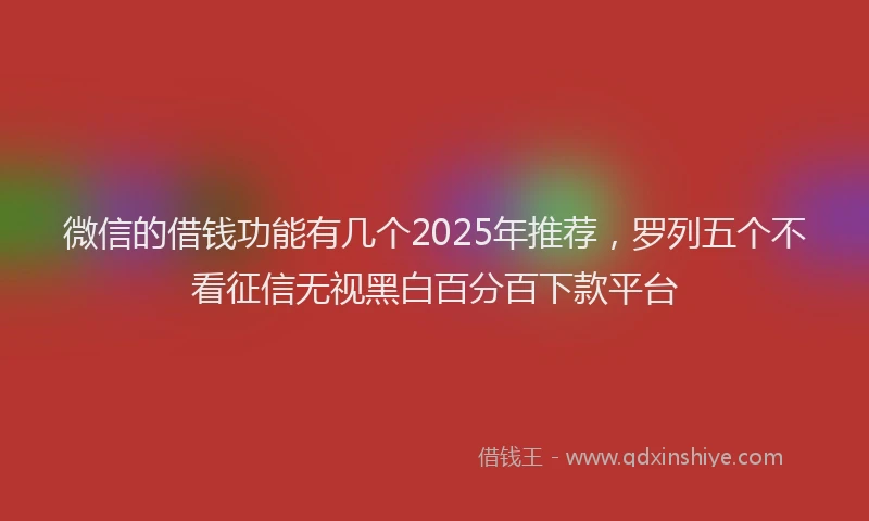 微信的借钱功能有几个2025年推荐，罗列五个不看征信无视黑白百分百下款平台