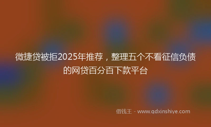 微捷贷被拒2025年推荐，整理五个不看征信负债的网贷百分百下款平台
