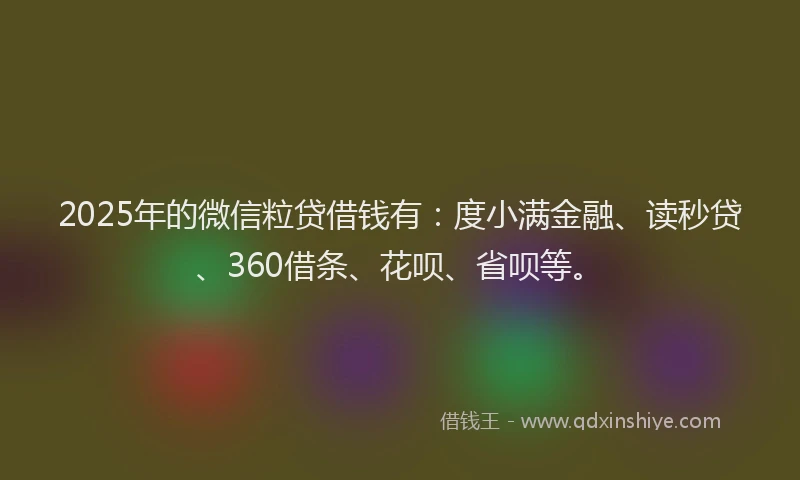 2025年的微信粒贷借钱有：度小满金融、读秒贷、360借条、花呗、省呗等。
