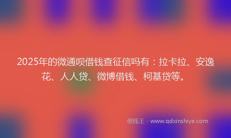 2025年的微通呗借钱查征信吗有：拉卡拉、安逸花、人人贷、微博借钱、柯基贷等。